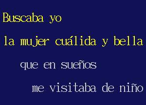 Buscaba yo

la mujer cudlida y bella

que en sue os

me visitaba de ni 0