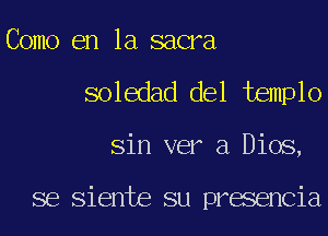 Como en la sacra
soledad del templo

Sin ver a Dios,

se Siente su presencia