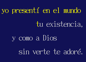 yo presentl' en el mundo

tu existencia,

y como a Dios

Sin verte te adorei.