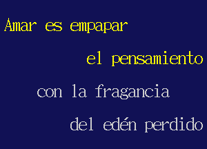 Amar es empapar

el pensamiento

con la fragancia

del ed n perdido