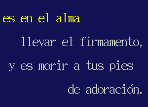 es en el alma

llevar el firmamento,

y es morir a tus pies

de adoracidn.