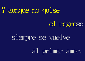 Y aunque no quise

el regreso
Siempre se vuelve

al primer amor.