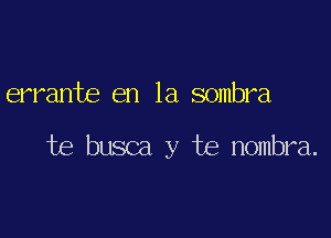 errante en la sombra

be busca y te nombra.