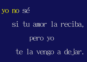 yo no 8

Si tu amor la reciba,

PBI'O yo

te la vengo a dejar.