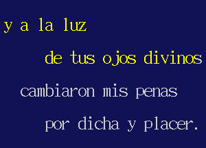 y a la luz

de tus ojos divinos

Gambiaron mis penas

por dicha y placer.