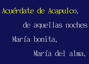 Acu rdate de Acapulco,

de aquellas noches

Maria bonita,

Maria del alma,