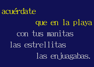 acu rdate
que en la playa

con tus manitas
las estrellitas
las enjuagabas.