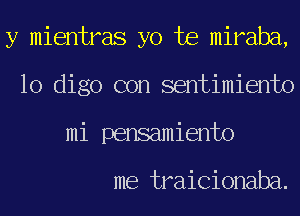 y mientras yo te miraba,
10 digo con sentimiento
mi pensamiento

me traicionaba.