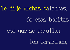 Te dije muchas palabras,

de esas bonitas

con que se arrullan

los corazones,