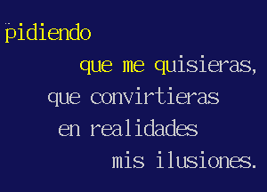pidiendo
que me quisieras,

que convirtieras
en realidades
mis ilusiones.