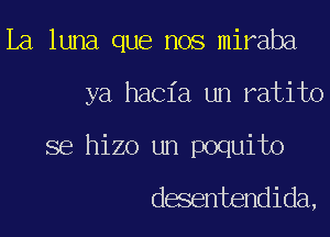 La luna que nos miraba
ya hacia un ratito
se hizo un poquito

desentendida,