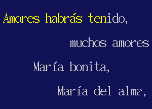 Amores habrgs tenido,

muchos amores
Maria bonita,

Maria del alme,