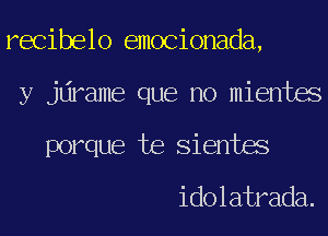 recibelo emocionada,
y jdrame que no mientes
porque te Sientes

idolatrada.