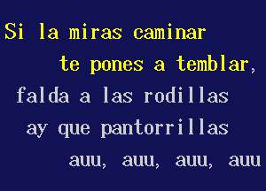 Si la miras caminar
te panes a temblar,
falda a las rodillas
ay que pantorrillas

auu, auu, auu, auu