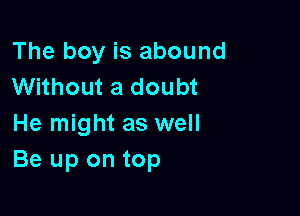 The boy is abound
Without a doubt

He might as well
Be up on top