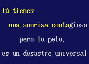 Td tienes

una sonrisa contagiosa

pero tu pelo,

es un desastre universal