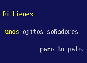 T tienes

unos ojitos 30 ad0res

pero tu pelo,