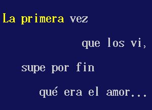 La primera vez

que los vi,

supe por fin

qu6 era el amor...