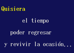 Quisiera

el tiempo

poder regresar

y revivir la ocasidn...