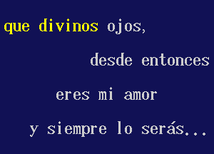 que divinos ojos,
desde entonces

eres mi amor

y siempre lo ser S...