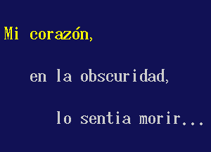 Mi corazdn,

en la obscuridad,

lo sentia morir...