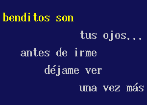 benditos son

tus Ojos...
antes de irme

d jame ver

una vez m s