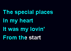 The special places
In my heart

It was my lovin'
From the start