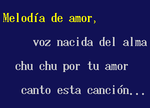 Melodfa de amor,

voz nacida del alma

chu chu por tu amor

canto esta cancidn...