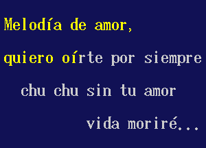 Melodfa de amor,

quiero ofrte por siempre

chu chu sin tu amor

Vida morir ...