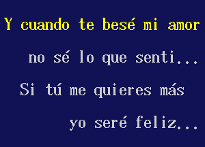 Y cuando te bes6 mi amor
no 86 lo que senti...

Si td me quieres m6s

yo ser6 feliz...