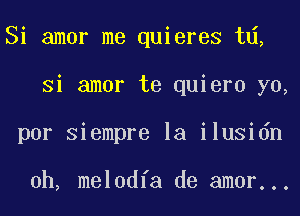 Si amor me quieres td,
Si amor te quiero yo,
por Siempre la ilusidn

0h, melodfa de amor...