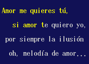 Amer me quieres t ,

Si amor te quiero yo,
por siempre la ilusidn

0h, melodia de amor...