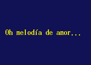 0h melodfa de amor...