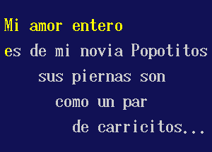 Mi amor entero

es de mi novia Popotitos

sus piernas son
como un par
de carricitos...