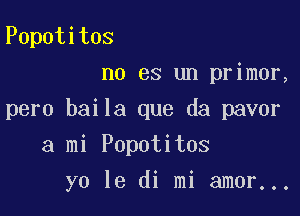 Popotitos
no es un primer,

pero baila que da pavor

a mi Popotitos
yo 13 di mi amor...