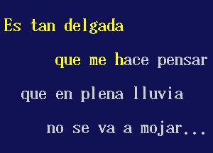 Es tan delgada

que me hace pensar
que en plena lluvia

no se va a mojar...