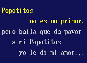 Popotitos
no es un primer,

pero baila que da pavor

a mi Popotitos
yo 13 di mi amor...