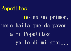 Popotitos
no es un primer,

pero baila que da pavor

a mi Popotitos
yo 13 di mi amor...