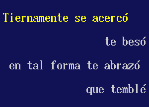 Tiernamente se acercd
te besd

en tal forma te abrazd

que tembl