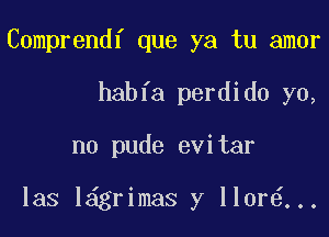 Comprendf que ya tu amor
habfa perdido yo,

no pude evitar

las l grimas y llor ...