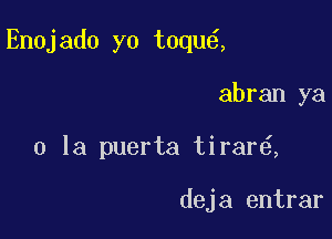 Enojado yo toqu ,

abran ya
0 la puerta tirar ,

deja entrar