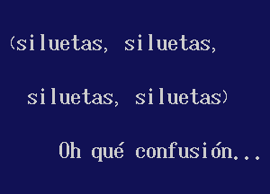 (siluetas, siluetas,

siluetas, siluetas)

0h qu confusidn...