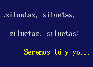 (siluetas, siluetas,

siluetas, siluetas)

Seremos t y yo...