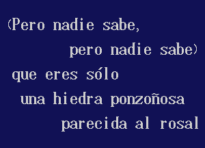 (Pero nadie sabe,
pero nadie sabe)
que eres 3610

una hiedra p0n20 0sa

parecida al rosal