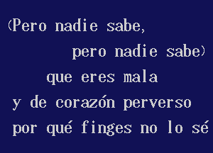 (Pero nadie sabe,
pero nadie sabe)

que eres mala
y de corazdn perverse

por qu finges no 10 3