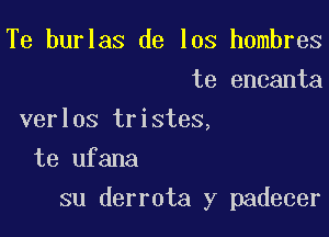 Te burlas de los hombres
te encanta
verlos tristes,
te ufana

su derrota y padecer