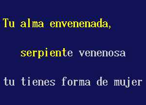 Tu alma envenenada,
serpiente venenosa

tu tienes forma de mujer