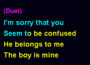 I'm sorry that you

Seem to be confused
He belongs to me
The boy is mine