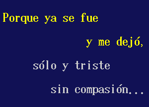 Porque ya se fue

y me dej 6,

3610 y triste

sin compasidn...