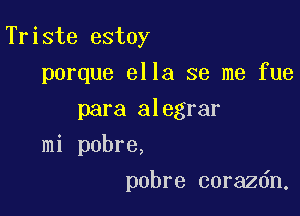 Triste estoy

porque ella se me fue

para alegrar
mi pobre,
pobre corazdn,